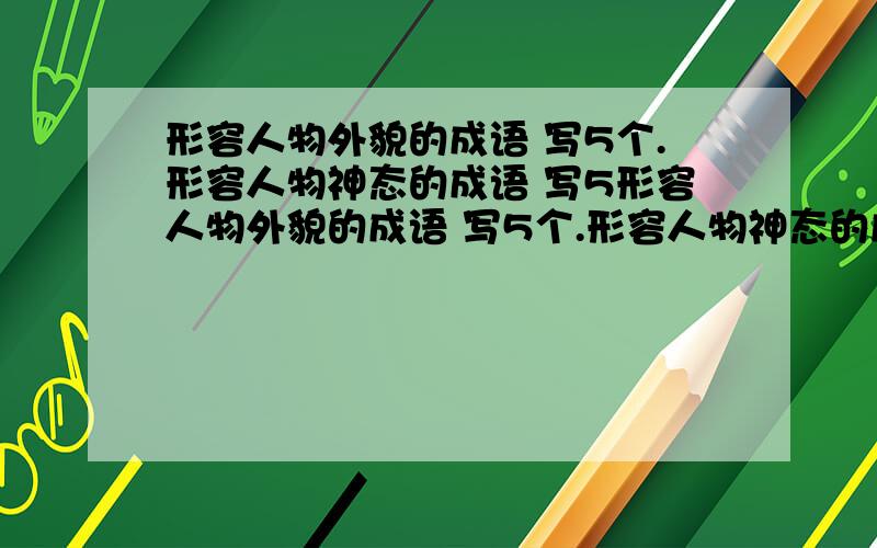 形容人物外貌的成语 写5个.形容人物神态的成语 写5形容人物外貌的成语 写5个.形容人物神态的成语 写5个.描写人物语言的成语 写5个