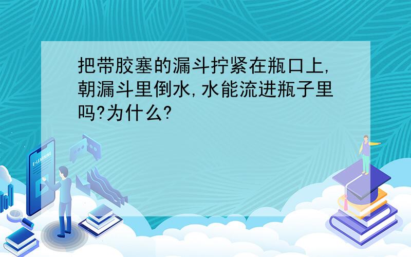 把带胶塞的漏斗拧紧在瓶口上,朝漏斗里倒水,水能流进瓶子里吗?为什么?