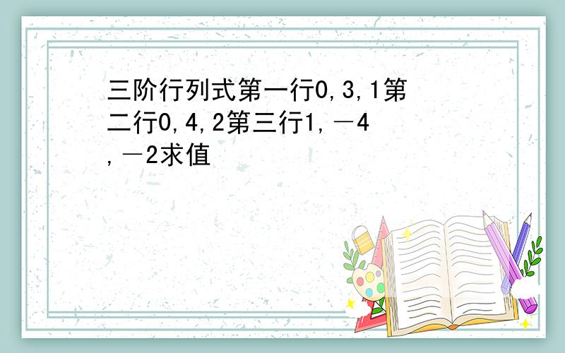 三阶行列式第一行0,3,1第二行0,4,2第三行1,－4,－2求值