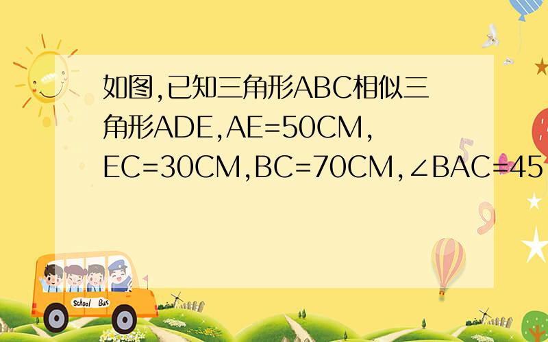 如图,已知三角形ABC相似三角形ADE,AE=50CM,EC=30CM,BC=70CM,∠BAC=45°,∠ACB=40