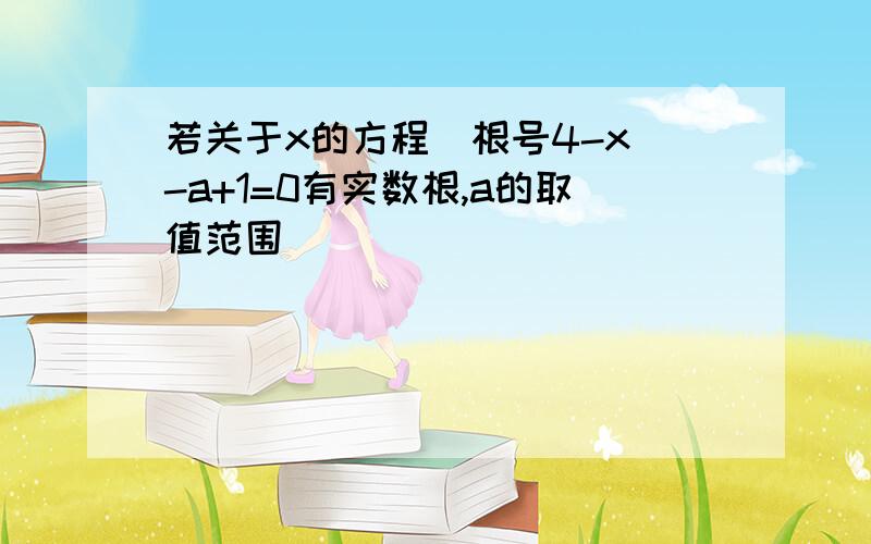 若关于x的方程（根号4-x）-a+1=0有实数根,a的取值范围