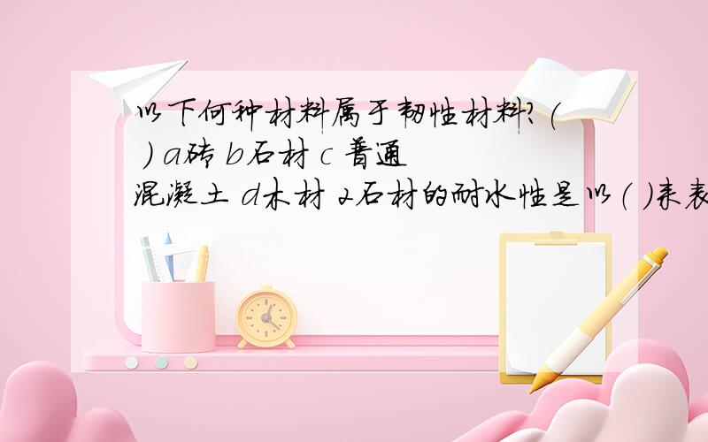 以下何种材料属于韧性材料?( ) a砖 b石材 c 普通混凝土 d木材 2石材的耐水性是以（ ）来表示的 a吸水率 b吸水性 c软化系数 d吸水饱和情况下能经受的冻融循环次数 3在建筑工程中,石灰的应用