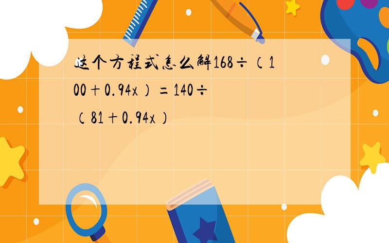 这个方程式怎么解168÷（100+0.94x）=140÷（81+0.94x）