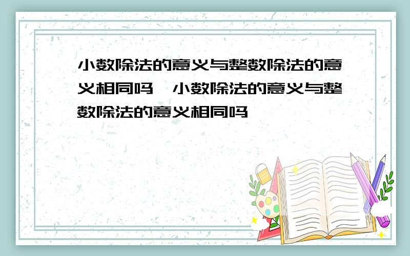 小数除法的意义与整数除法的意义相同吗,小数除法的意义与整数除法的意义相同吗