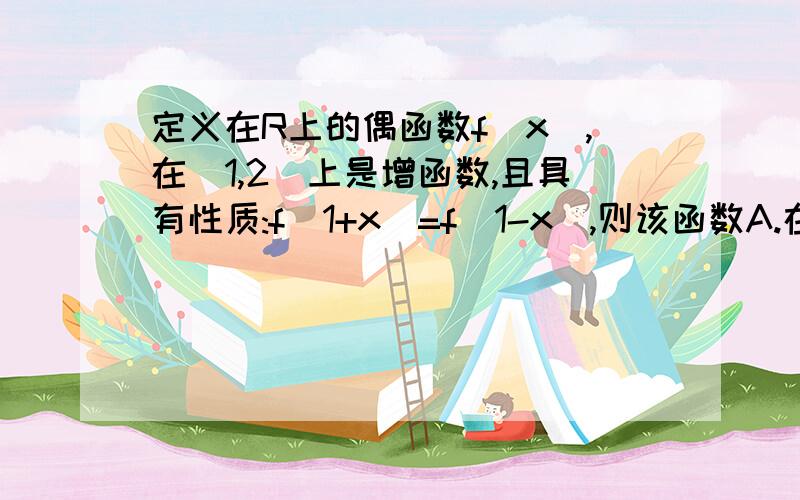 定义在R上的偶函数f(x),在[1,2]上是增函数,且具有性质:f(1+x)=f(1-x),则该函数A.在〔－1,0〕上是增函数B.在〔－1,－1／2〕上为增函数,在〔－1／2,0〕上为减函数C..在〔－1,0〕上是减函数D.在〔－1,