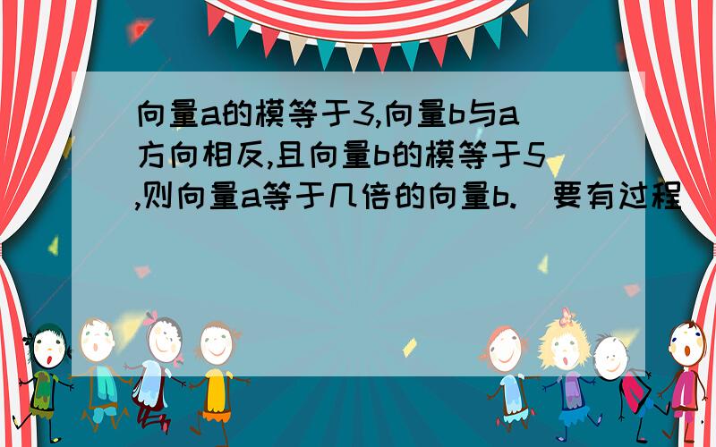 向量a的模等于3,向量b与a方向相反,且向量b的模等于5,则向量a等于几倍的向量b.(要有过程）