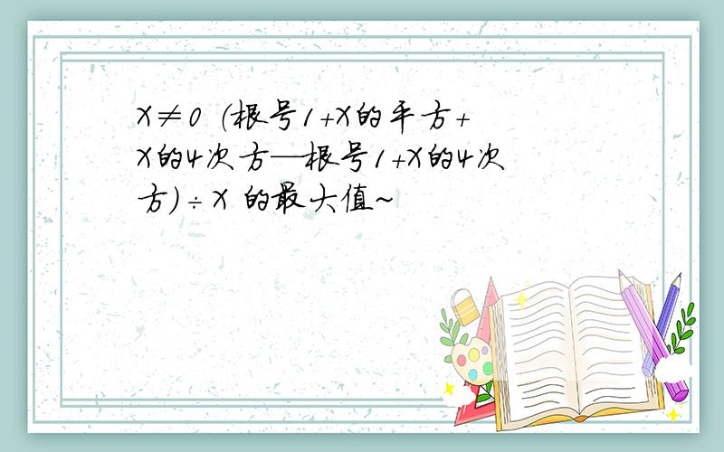 X≠0 （根号1+X的平方+X的4次方—根号1+X的4次方）÷X 的最大值~