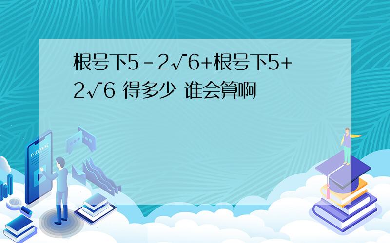 根号下5-2√6+根号下5+2√6 得多少 谁会算啊