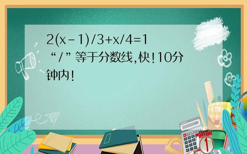 2(x-1)/3+x/4=1“/”等于分数线,快!10分钟内!