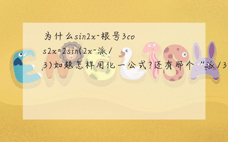 为什么sin2x-根号3cos2x=2sin(2x-派/3)如题怎样用化一公式?还有那个“派/3”是怎么来的?