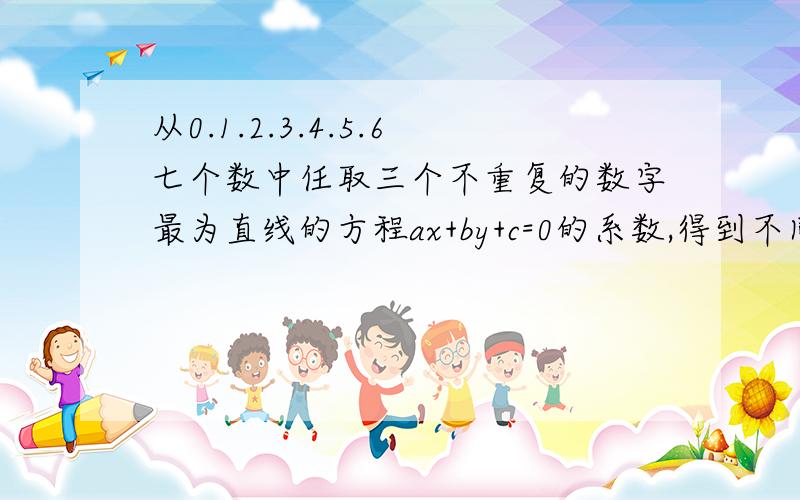 从0.1.2.3.4.5.6七个数中任取三个不重复的数字最为直线的方程ax+by+c=0的系数,得到不同的直线共几条?