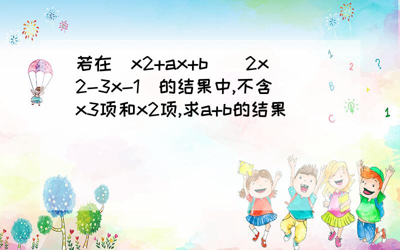 若在（x2+ax+b）（2x2-3x-1）的结果中,不含x3项和x2项,求a+b的结果