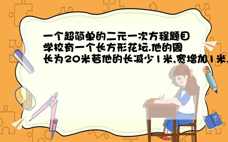 一个超简单的二元一次方程题目学校有一个长方形花坛.他的周长为20米若他的长减少1米,宽增加1米,则他的面积将增加1平方米,求这个长方形花坛的长和宽.注意,用二元一次方程!