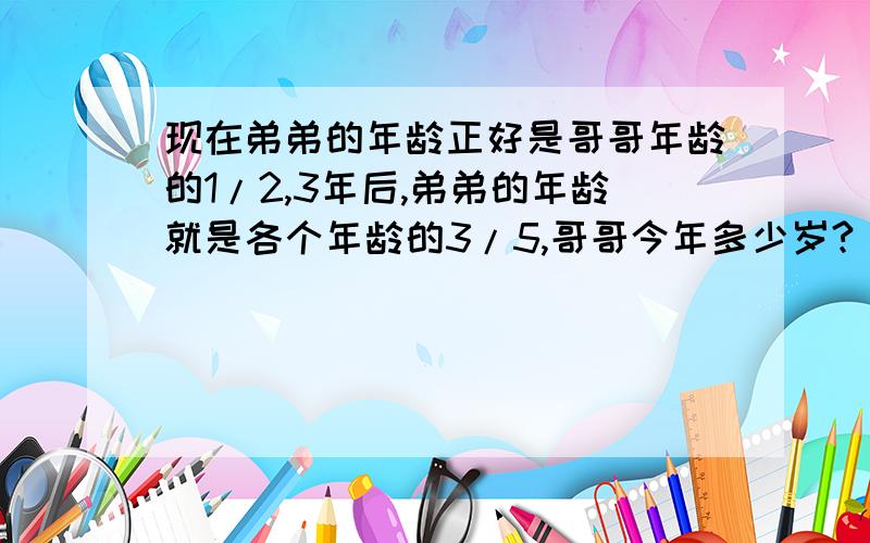 现在弟弟的年龄正好是哥哥年龄的1/2,3年后,弟弟的年龄就是各个年龄的3/5,哥哥今年多少岁?