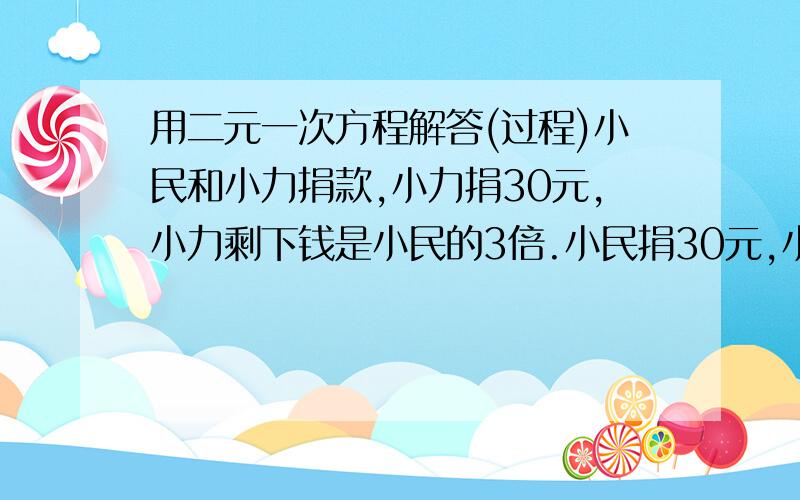 用二元一次方程解答(过程)小民和小力捐款,小力捐30元,小力剩下钱是小民的3倍.小民捐30元,小民剩下钱是小力剩下钱的2/7.问,小力剩下?钱