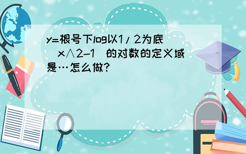 y=根号下log以1/2为底(x∧2-1)的对数的定义域是…怎么做?