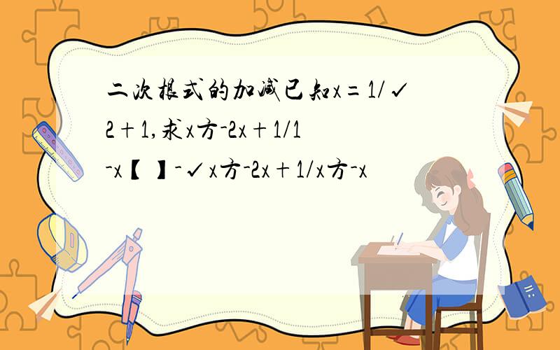 二次根式的加减已知x=1/√2+1,求x方-2x+1/1-x【】-√x方-2x+1/x方-x