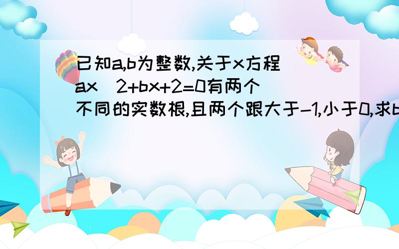 已知a,b为整数,关于x方程ax^2+bx+2=0有两个不同的实数根,且两个跟大于-1,小于0,求b最小值