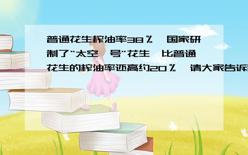 普通花生榨油率38％,国家研制了“太空一号”花生,比普通花生的榨油率还高约20％,请大家告诉我太空一号花生榨油率多少