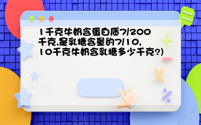 1千克牛奶含蛋白质7/200千克,是乳糖含量的7/10,10千克牛奶含乳糖多少千克?)