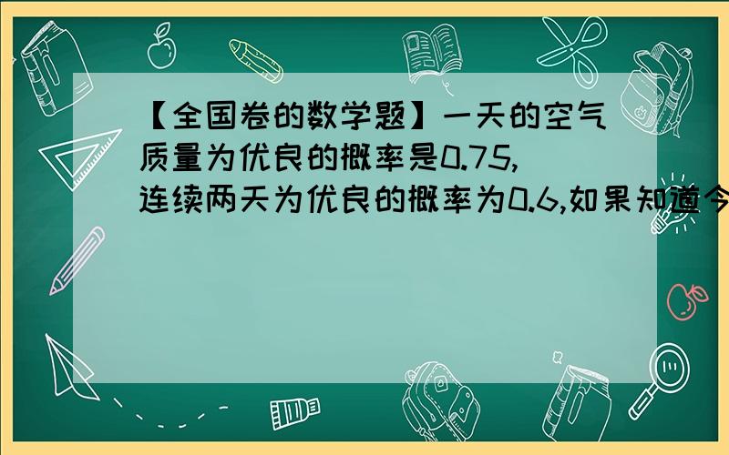 【全国卷的数学题】一天的空气质量为优良的概率是0.75,连续两天为优良的概率为0.6,如果知道今天的空气质量为优良,则明天空气质量为优良的概率是多少?