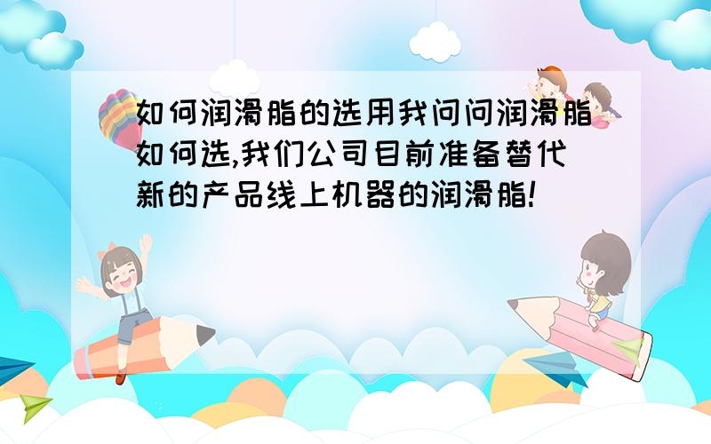 如何润滑脂的选用我问问润滑脂如何选,我们公司目前准备替代新的产品线上机器的润滑脂!