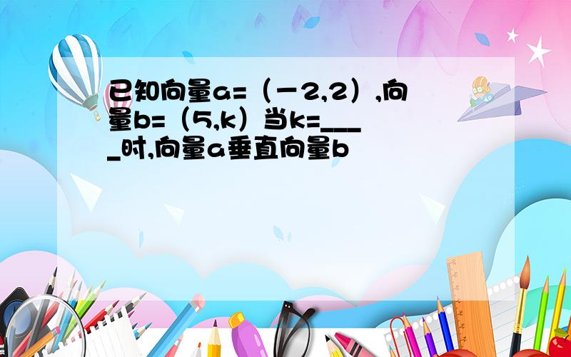 已知向量a=（－2,2）,向量b=（5,k）当k=____时,向量a垂直向量b