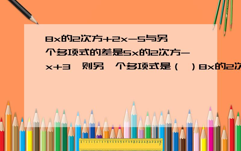 8x的2次方+2x-5与另一个多项式的差是5x的2次方-x+3,则另一个多项式是（ ）8x的2次方+2x-5与另一个多项式的差是5x的2次方-x+3，则另一个多项式是（ ）