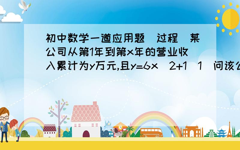 初中数学一道应用题（过程）某公司从第1年到第x年的营业收入累计为y万元,且y=6x^2+1(1)问该公司从第1年到第4年的营业收入累计为多少万元?(2)该公司平均年支出z万元与营业年数x年的函数关