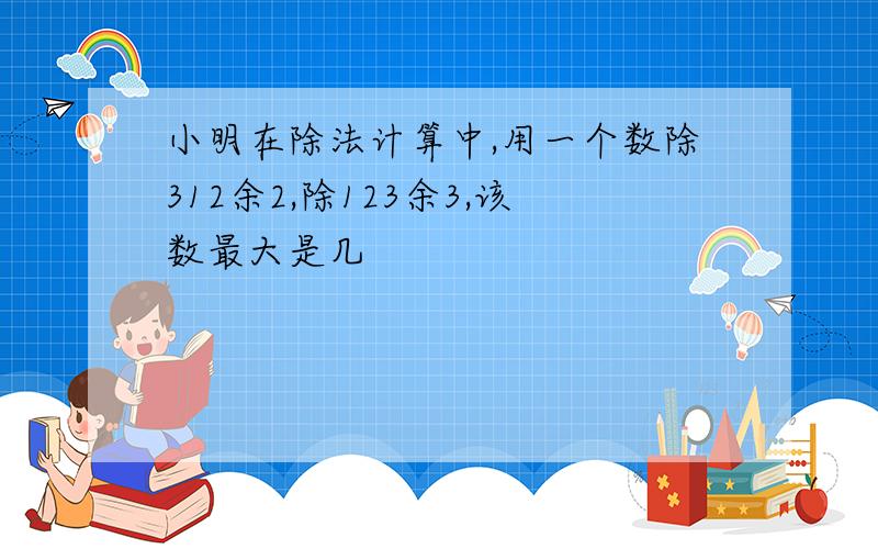 小明在除法计算中,用一个数除312余2,除123余3,该数最大是几