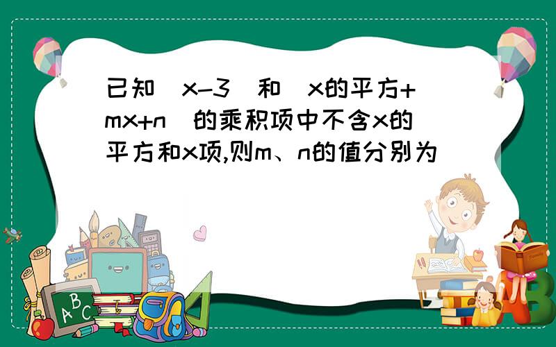 已知(x-3)和(x的平方+mx+n)的乘积项中不含x的平方和x项,则m、n的值分别为