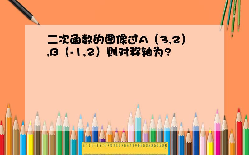 二次函数的图像过A（3,2）,B（-1,2）则对称轴为?