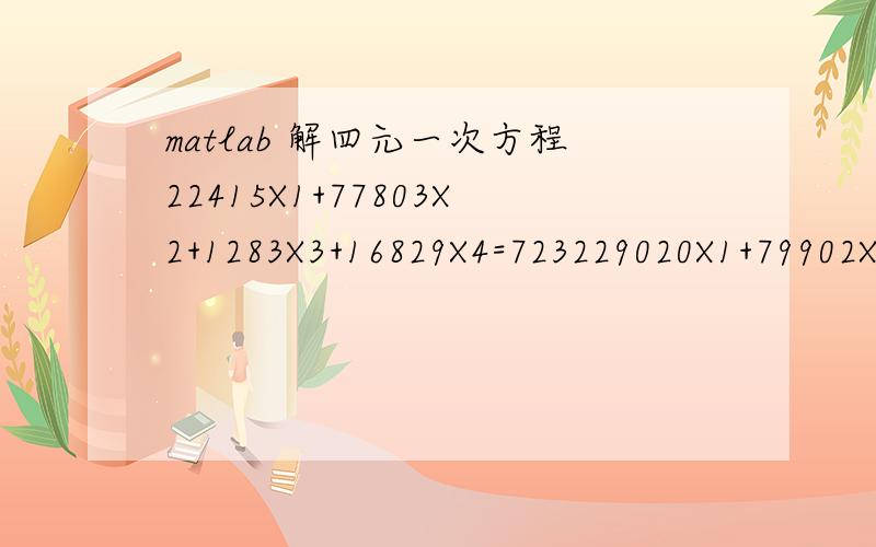 matlab 解四元一次方程22415X1+77803X2+1283X3+16829X4=723229020X1+79902X2+1779X3+12184X4=566416910X1+62457X2+800X3+9645X4=475733526X1+87313X2+1121X3+23232X4=9835求值X1,X2,X3,X4