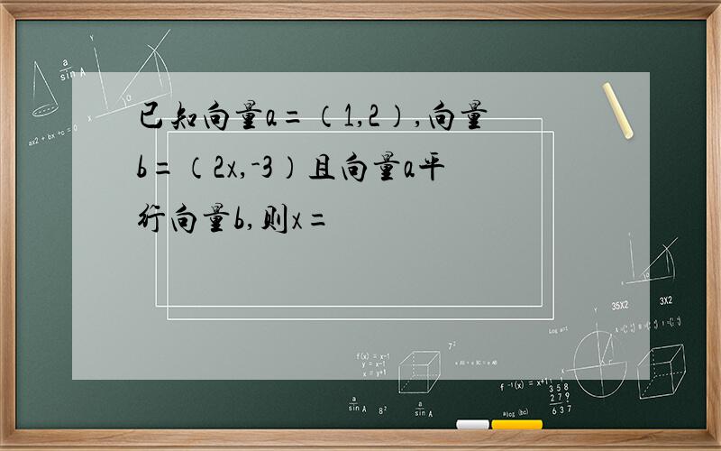 已知向量a=（1,2）,向量b=（2x,-3）且向量a平行向量b,则x=