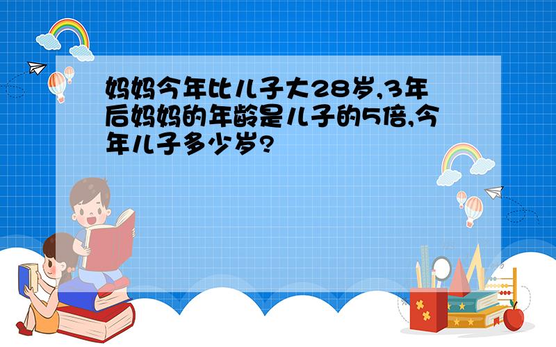 妈妈今年比儿子大28岁,3年后妈妈的年龄是儿子的5倍,今年儿子多少岁?