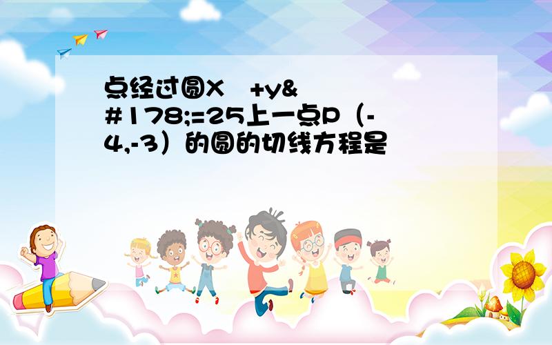 点经过圆X²+y²=25上一点P（-4,-3）的圆的切线方程是