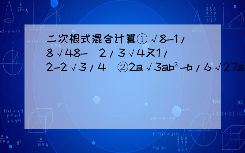 二次根式混合计算①√8-1/8√48-（2/3√4又1/2-2√3/4）②2a√3ab²-b/6√27a³+3ab√a/3（b>0）③（√48-√50+√75）（-√6）④（2√5+3√2）（3√5-4√2）