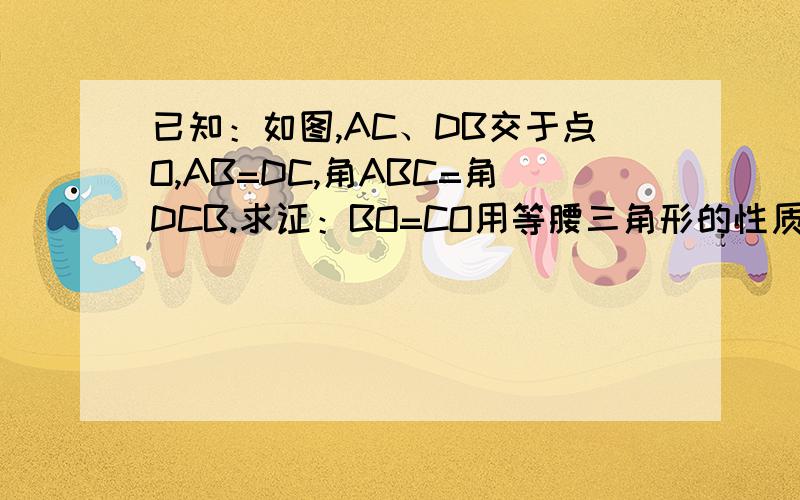 已知：如图,AC、DB交于点O,AB=DC,角ABC=角DCB.求证：BO=CO用等腰三角形的性质来回答