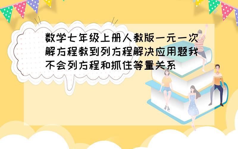 数学七年级上册人教版一元一次解方程教到列方程解决应用题我不会列方程和抓住等量关系