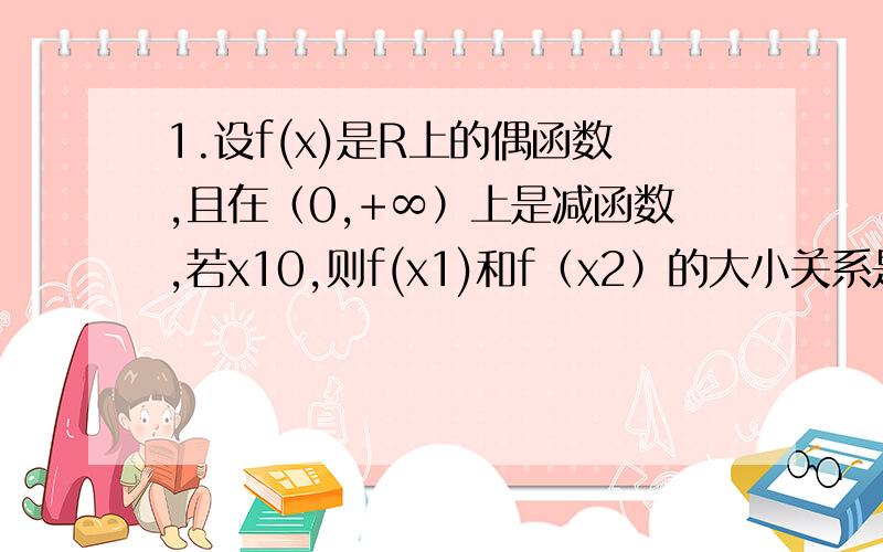 1.设f(x)是R上的偶函数,且在（0,+∞）上是减函数,若x10,则f(x1)和f（x2）的大小关系是?2.f(x)为奇函数,x>0时,f(x）=√x+1,则x