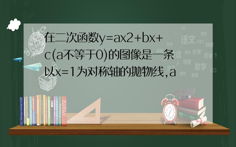 在二次函数y=ax2+bx+c(a不等于0)的图像是一条以x=1为对称轴的抛物线,a