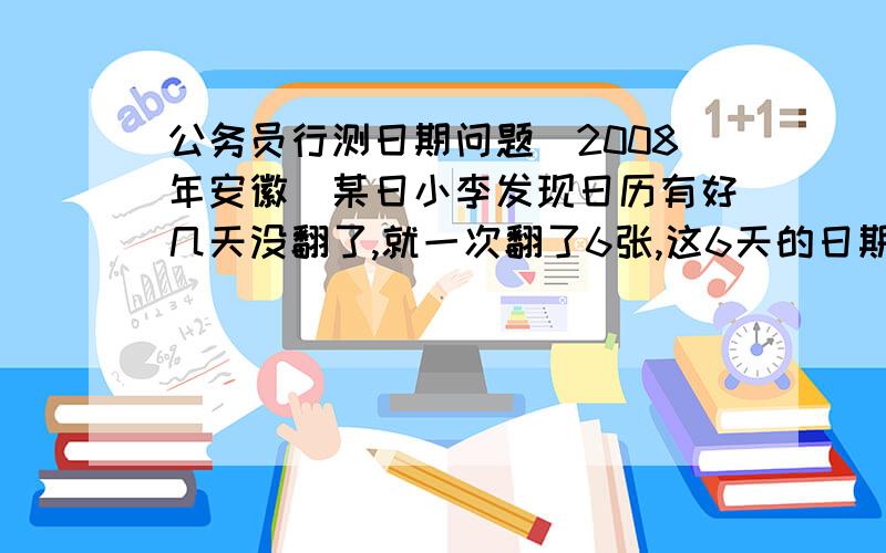 公务员行测日期问题（2008年安徽）某日小李发现日历有好几天没翻了,就一次翻了6张,这6天的日期加起来数字是141,他翻的第一页是几号?（） A.18 B.21 C.23 D.24 【解析】本题考核日期判定.六个