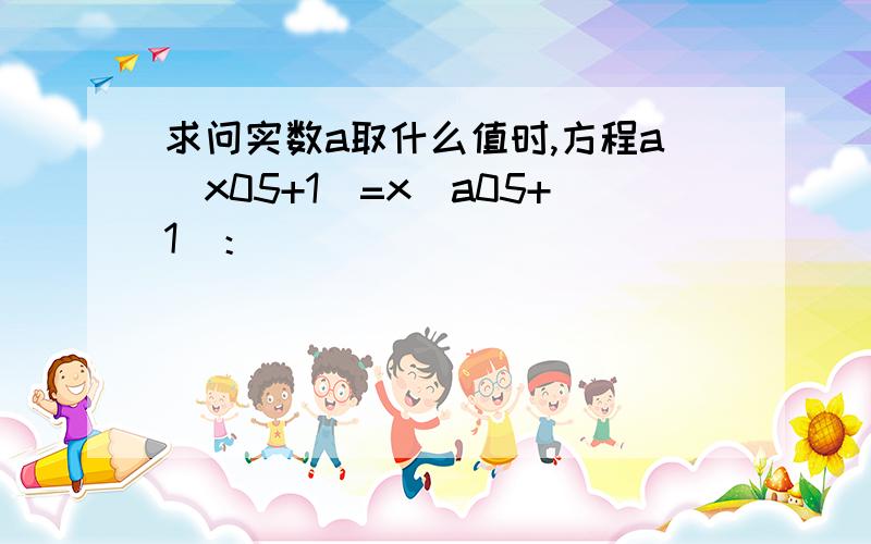 求问实数a取什么值时,方程a（x05+1）=x（a05+1）：