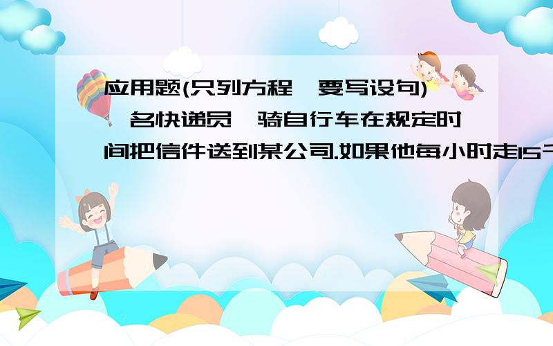 应用题(只列方程,要写设句)一名快递员,骑自行车在规定时间把信件送到某公司.如果他每小时走15千米,那么可以早到24分钟;如果他每小时走12千米,那么要迟到15分钟.求快递员的出发地到某公