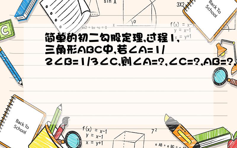 简单的初二勾股定理,过程1,三角形ABC中,若∠A=1/2∠B=1/3∠C,则∠A=?,∠C=?,AB=?,三角形ABC的面积2.三角形ABC中,∠C=90°,AC=3,CD垂直AB与d,则AB=?,CD=?,BD=?,三角形ABC的面积2.补充BC=4   找到了原题目对不起