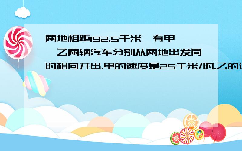 两地相距192.5千米,有甲,乙两辆汽车分别从两地出发同时相向开出.甲的速度是25千米/时.乙的速度是30 千米/时.求：（1）两车开出后经过多少时间相遇?（2）相遇时两车各行驶的路程.在爆破中,