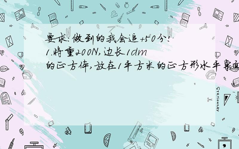 要求:做到的我会追+50分!1.将重200N,边长1dm的正方体,放在1平方米的正方形水平桌面中央,求桌面受到的压强.2.和水结冰后冰面能承受的最大压强是7×10的5次方Pa,坦克的一条履带跟冰面的接触面