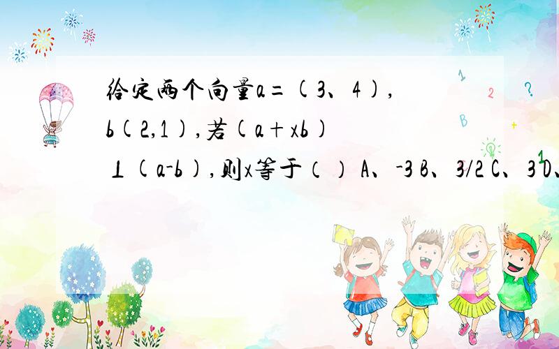 给定两个向量a=(3、4),b(2,1),若(a+xb)⊥(a-b),则x等于（） A、-3 B、3/2 C、3 D、-2/3