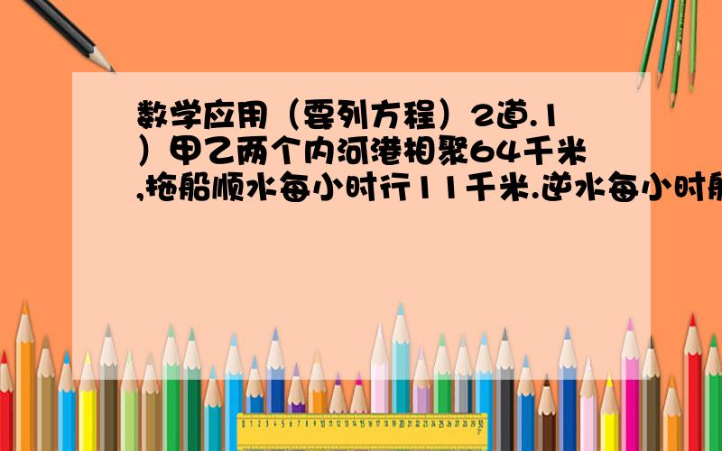 数学应用（要列方程）2道.1）甲乙两个内河港相聚64千米,拖船顺水每小时行11千米.逆水每小时航行8.8千米.甲乙两港之间往返一次需要多少时间?2）甲乙两只轮船相隔654海里的两地同时同地相