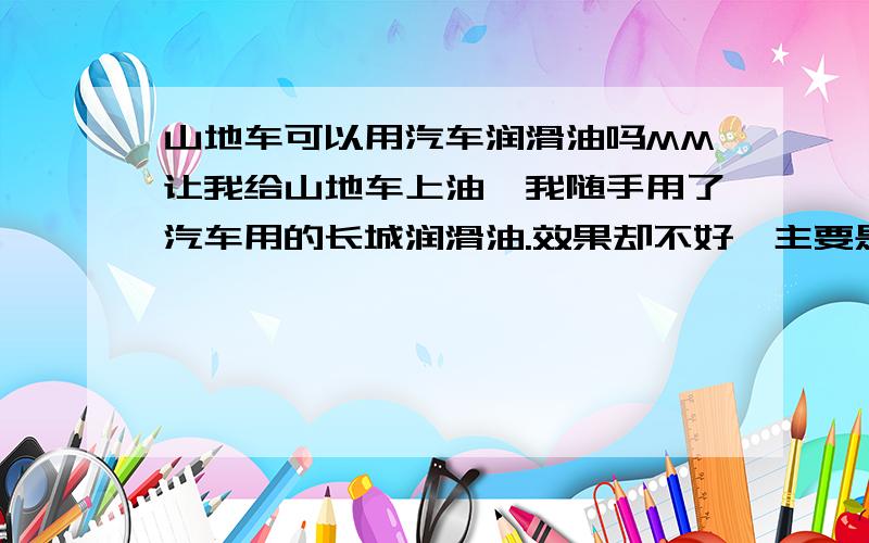 山地车可以用汽车润滑油吗MM让我给山地车上油,我随手用了汽车用的长城润滑油.效果却不好,主要是细小的沙砾沾染在链条上,很难清除.而专卖店的人让我买专用润滑油,还说汽车用的润滑油